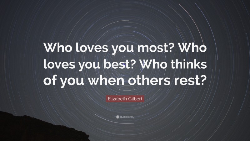 Elizabeth Gilbert Quote: “Who loves you most? Who loves you best? Who thinks of you when others rest?”