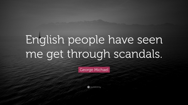 George Michael Quote: “English people have seen me get through scandals.”