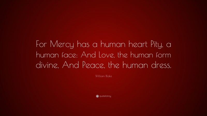 William Blake Quote: “For Mercy has a human heart Pity, a human face: And Love, the human form divine, And Peace, the human dress.”