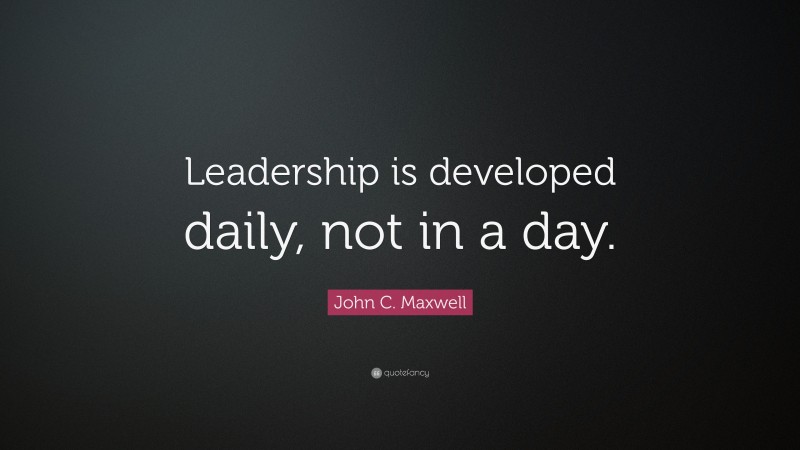John C. Maxwell Quote: “Leadership is developed daily, not in a day.”