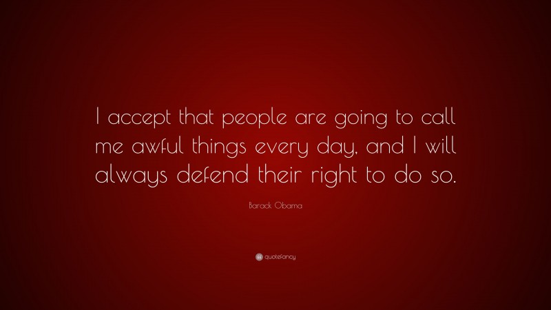 Barack Obama Quote: “I accept that people are going to call me awful things every day, and I will always defend their right to do so.”