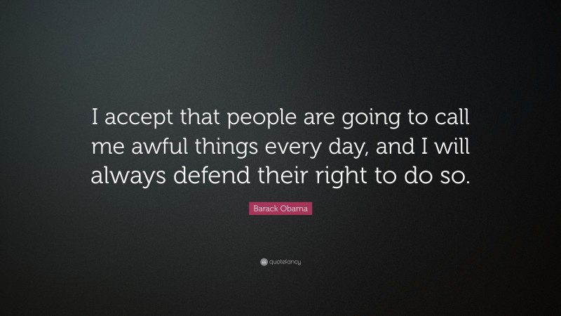 Barack Obama Quote: “I accept that people are going to call me awful things every day, and I will always defend their right to do so.”