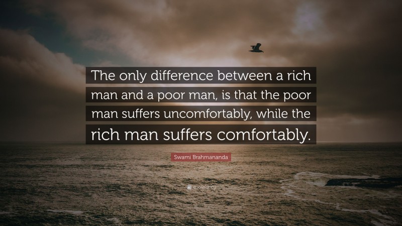 Swami Brahmananda Quote: “The only difference between a rich man and a poor man, is that the poor man suffers uncomfortably, while the rich man suffers comfortably.”