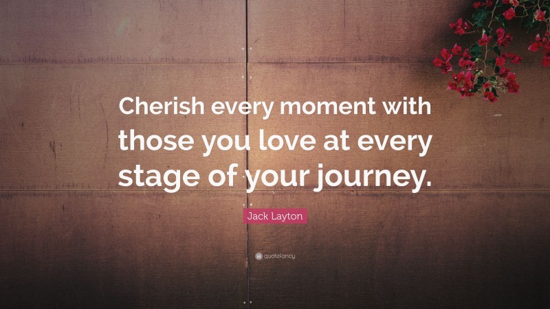 Jack Layton Quote: “Cherish every moment with those you love at every stage of your journey.”