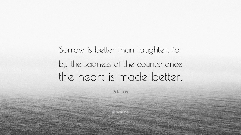 Solomon Quote: “Sorrow is better than laughter: for by the sadness of the countenance the heart is made better.”