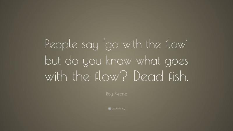 Roy Keane Quote: “People say ‘go with the flow’ but do you know what goes with the flow? Dead fish.”