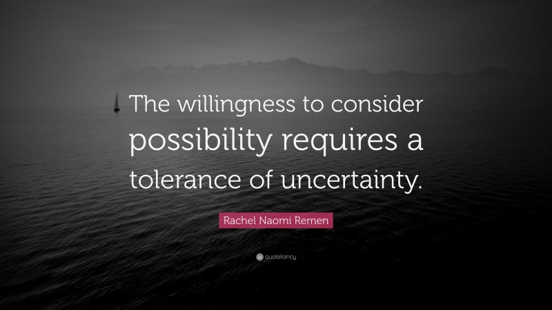 Rachel Naomi Remen Quote: “The willingness to consider possibility requires a tolerance of uncertainty.”