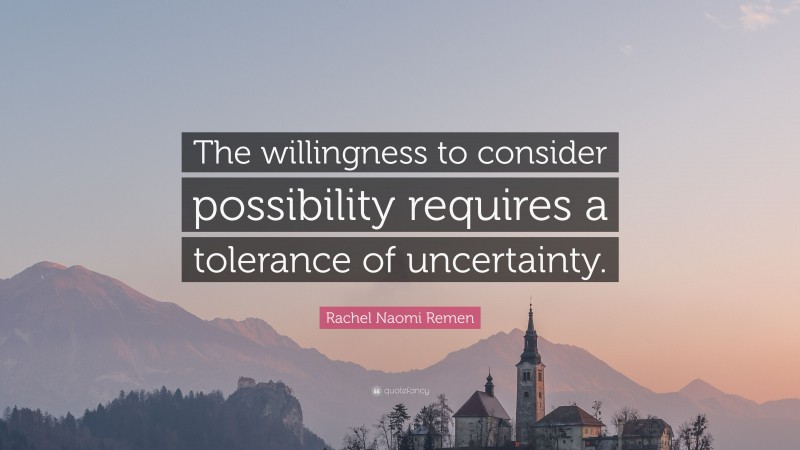 Rachel Naomi Remen Quote: “The willingness to consider possibility requires a tolerance of uncertainty.”