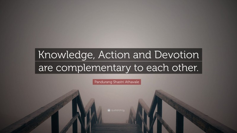 Pandurang Shastri Athavale Quote: “Knowledge, Action and Devotion are complementary to each other.”