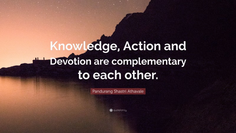 Pandurang Shastri Athavale Quote: “Knowledge, Action and Devotion are complementary to each other.”