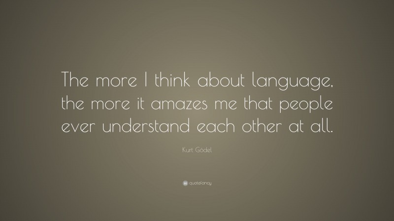Kurt Gödel Quote: “The more I think about language, the more it amazes me that people ever understand each other at all.”