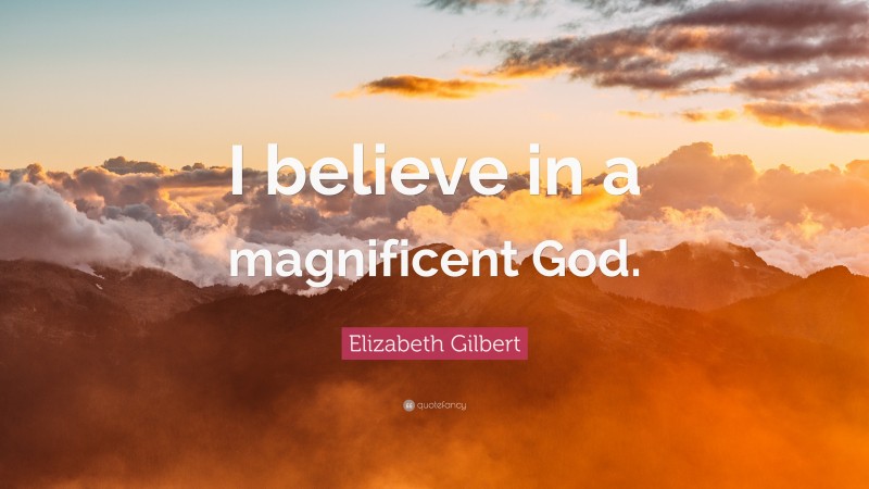 Elizabeth Gilbert Quote: “I believe in a magnificent God.”