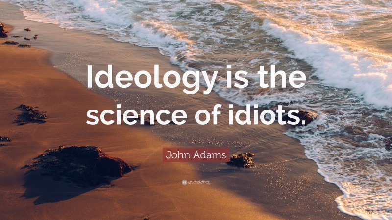 John Adams Quote: “Ideology is the science of idiots.”