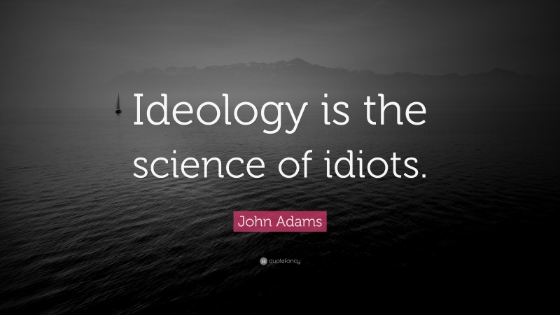 John Adams Quote: “Ideology is the science of idiots.”