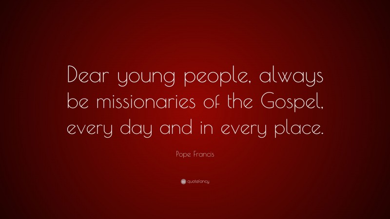 Pope Francis Quote: “Dear young people, always be missionaries of the Gospel, every day and in every place.”