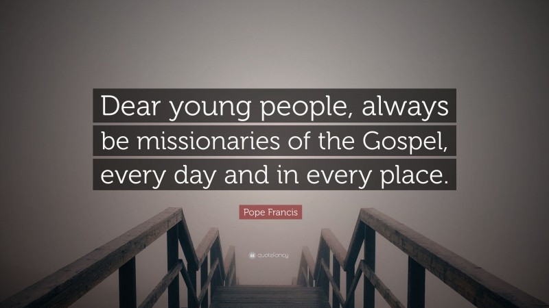 Pope Francis Quote: “Dear young people, always be missionaries of the Gospel, every day and in every place.”