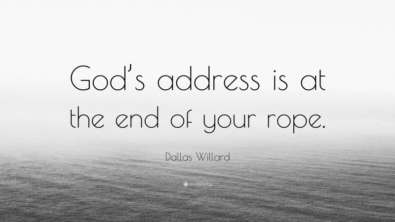 Dallas Willard Quote: “God’s address is at the end of your rope.”