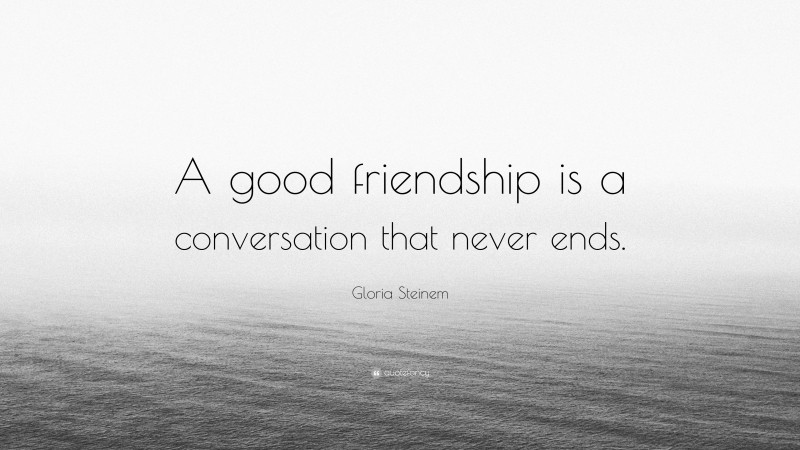 Gloria Steinem Quote: “A good friendship is a conversation that never ends.”