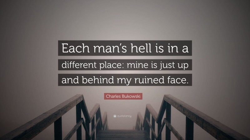Charles Bukowski Quote: “Each man’s hell is in a different place: mine is just up and behind my ruined face.”