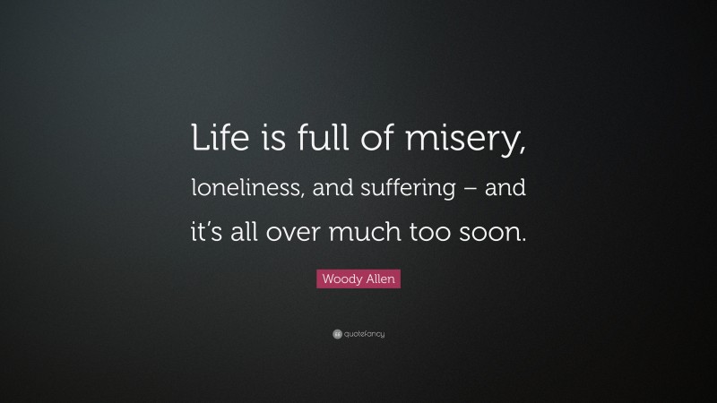 Woody Allen Quote: “Life is full of misery, loneliness, and suffering – and it’s all over much too soon.”