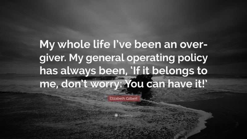 Elizabeth Gilbert Quote: “My whole life I’ve been an over-giver. My general operating policy has always been, ‘If it belongs to me, don’t worry: You can have it!’”