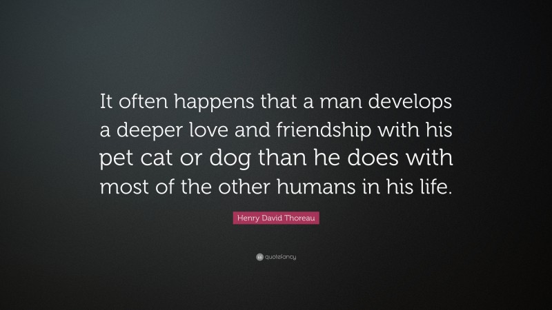 Henry David Thoreau Quote: “It often happens that a man develops a deeper love and friendship with his pet cat or dog than he does with most of the other humans in his life.”