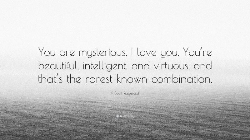 F. Scott Fitzgerald Quote: “You are mysterious, I love you. You’re beautiful, intelligent, and virtuous, and that’s the rarest known combination.”