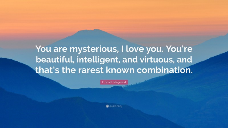 F. Scott Fitzgerald Quote: “You are mysterious, I love you. You’re beautiful, intelligent, and virtuous, and that’s the rarest known combination.”