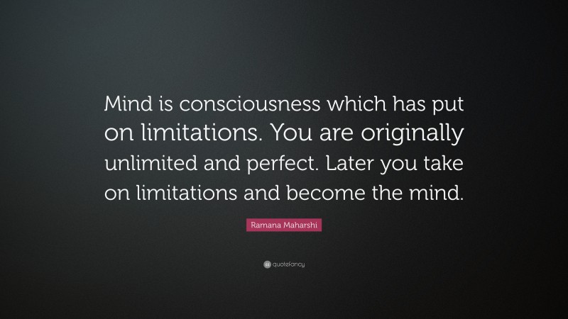 Ramana Maharshi Quote: “Mind is consciousness which has put on limitations. You are originally unlimited and perfect. Later you take on limitations and become the mind.”