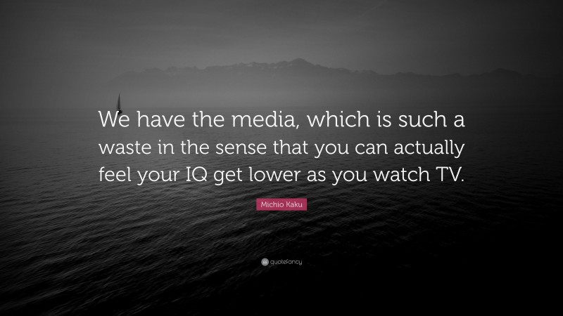 Michio Kaku Quote: “We have the media, which is such a waste in the sense that you can actually feel your IQ get lower as you watch TV.”