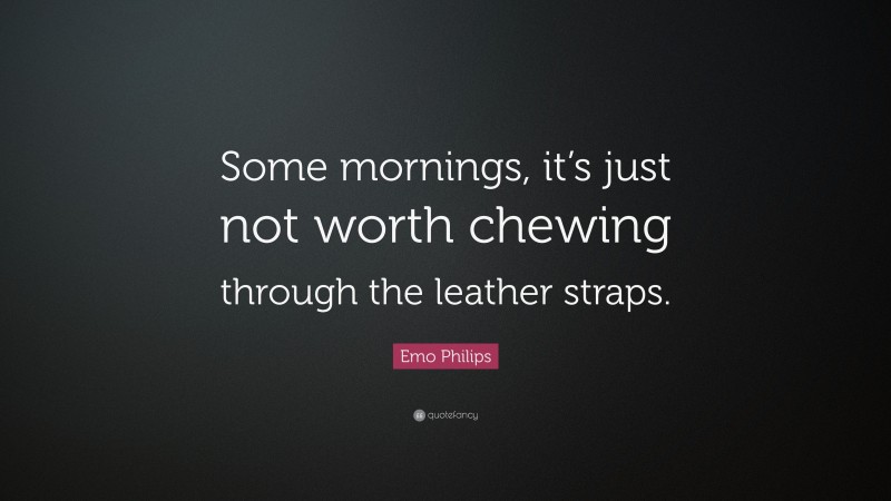 Emo Philips Quote: “Some mornings, it’s just not worth chewing through the leather straps.”