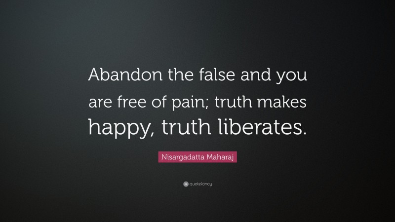 Nisargadatta Maharaj Quote: “Abandon the false and you are free of pain; truth makes happy, truth liberates.”