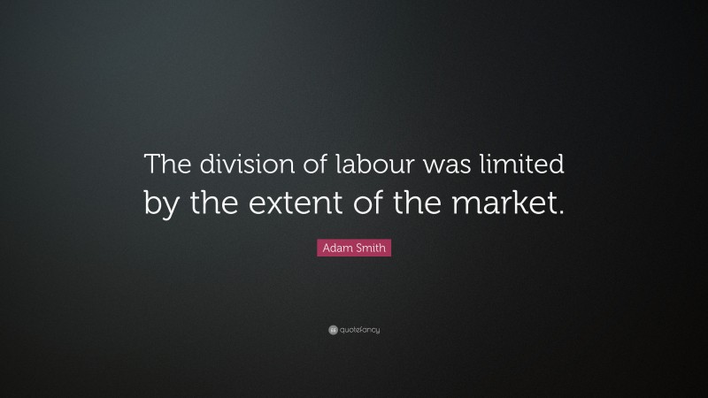 Adam Smith Quote: “The division of labour was limited by the extent of the market.”