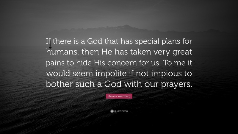 Steven Weinberg Quote: “If there is a God that has special plans for humans, then He has taken very great pains to hide His concern for us. To me it would seem impolite if not impious to bother such a God with our prayers.”