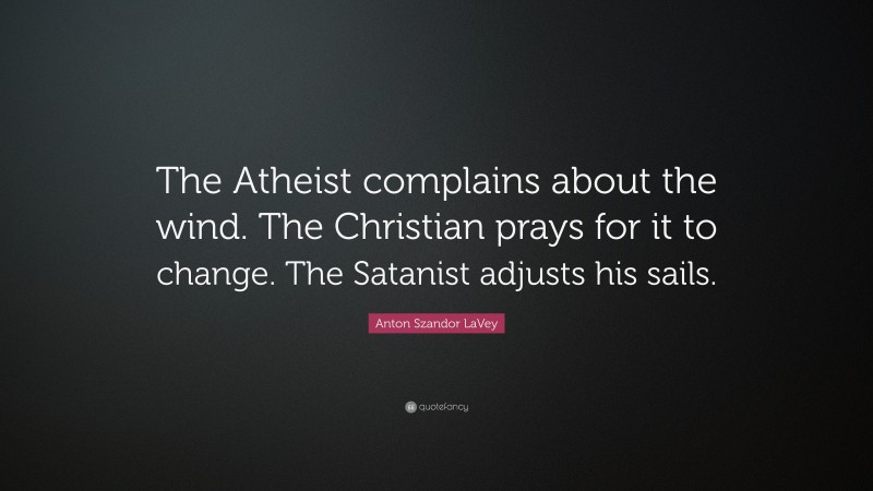 Anton Szandor LaVey Quote: “The Atheist complains about the wind. The Christian prays for it to change. The Satanist adjusts his sails.”