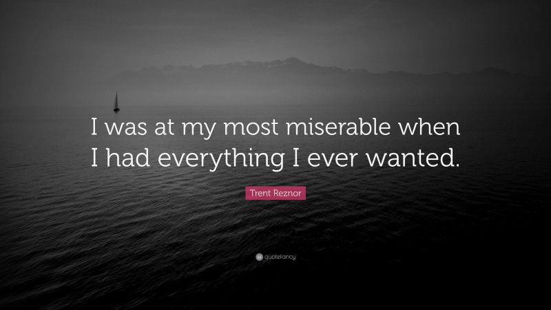 Trent Reznor Quote: “I was at my most miserable when I had everything I ever wanted.”