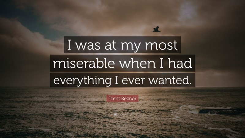 Trent Reznor Quote: “I was at my most miserable when I had everything I ever wanted.”