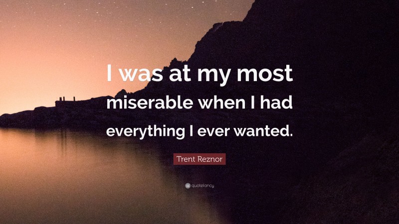 Trent Reznor Quote: “I was at my most miserable when I had everything I ever wanted.”