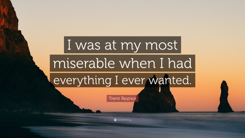 Trent Reznor Quote: “I was at my most miserable when I had everything I ever wanted.”