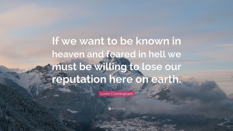 Loren Cunningham Quote: “If we want to be known in heaven and feared in hell we must be willing to lose our reputation here on earth.”
