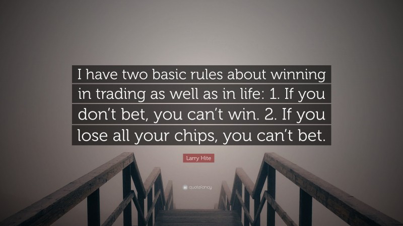 Larry Hite Quote: “I have two basic rules about winning in trading as well as in life: 1. If you don’t bet, you can’t win. 2. If you lose all your chips, you can’t bet.”