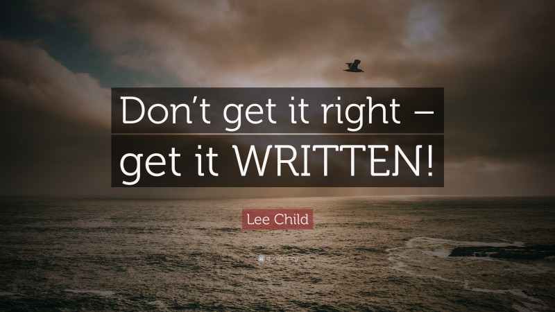 Lee Child Quote: “Don’t get it right – get it WRITTEN!”