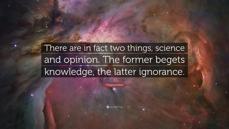 Hippocrates Quote: “There are in fact two things, science and opinion. The former begets knowledge, the latter ignorance.”