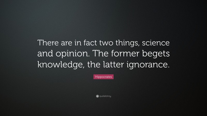 Hippocrates Quote: “There are in fact two things, science and opinion. The former begets knowledge, the latter ignorance.”