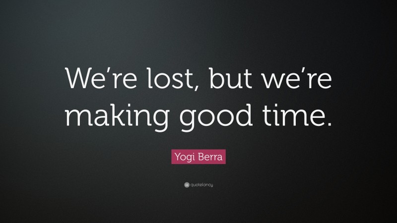 Yogi Berra Quote: “We’re lost, but we’re making good time.”
