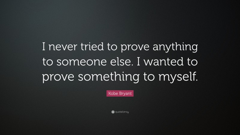 Kobe Bryant Quote: “I never tried to prove anything to someone else. I wanted to prove something to myself.”