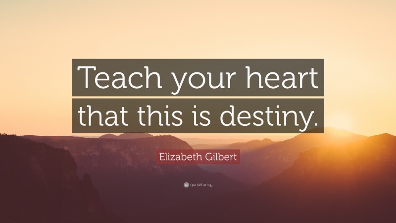 Elizabeth Gilbert Quote: “Teach your heart that this is destiny.”