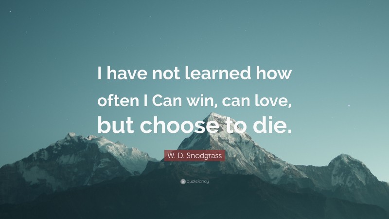 W. D. Snodgrass Quote: “I have not learned how often I Can win, can love, but choose to die.”