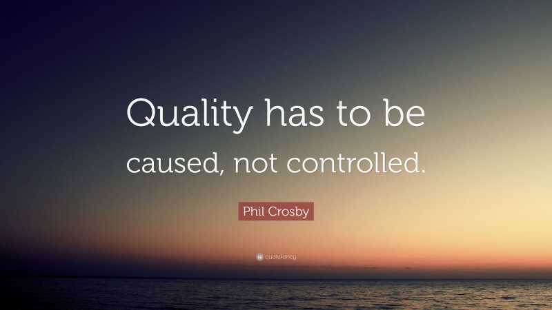 Phil Crosby Quote: “Quality has to be caused, not controlled.”