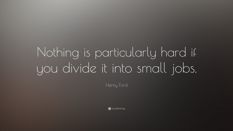 Henry Ford Quote: “Nothing is particularly hard if you divide it into small jobs.”